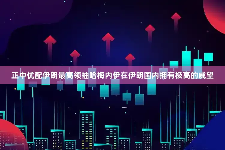 正中优配伊朗最高领袖哈梅内伊在伊朗国内拥有极高的威望