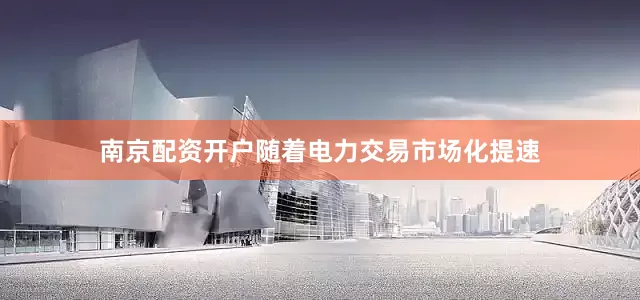 南京配资开户随着电力交易市场化提速