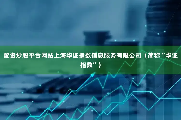 配资炒股平台网站上海华证指数信息服务有限公司（简称“华证指数”）