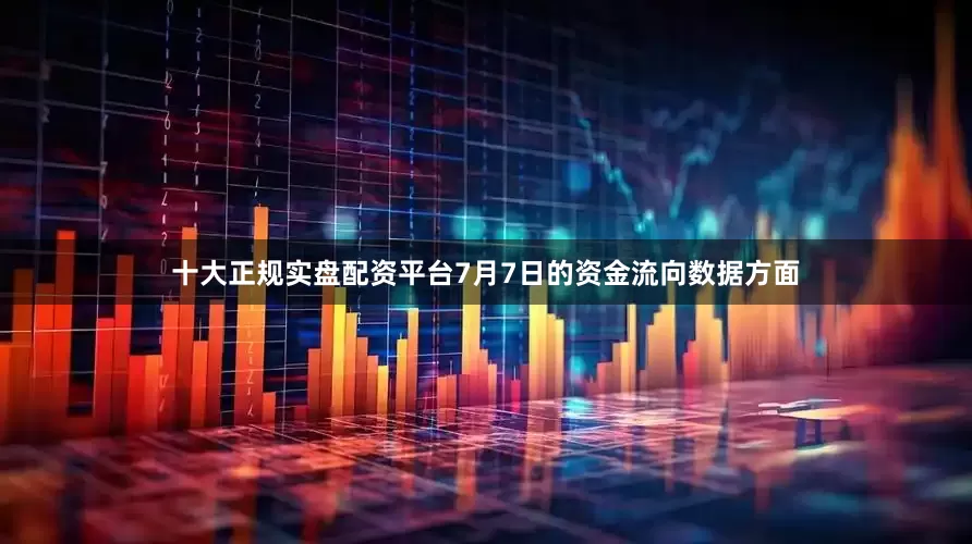 十大正规实盘配资平台7月7日的资金流向数据方面