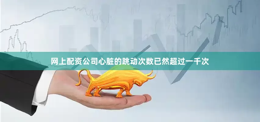 网上配资公司心脏的跳动次数已然超过一千次