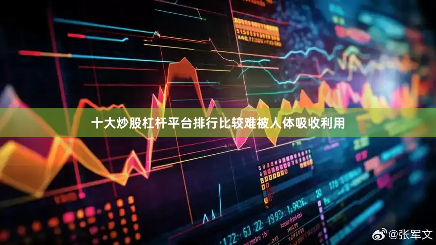 十大炒股杠杆平台排行比较难被人体吸收利用