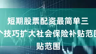 短期股票配资最简单三个技巧扩大社会保险补贴范围