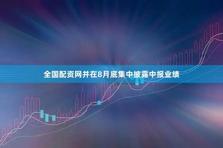 全国配资网并在8月底集中披露中报业绩