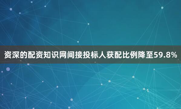 资深的配资知识网间接投标人获配比例降至59.8%