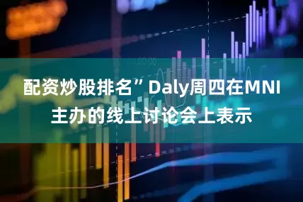 配资炒股排名”Daly周四在MNI主办的线上讨论会上表示