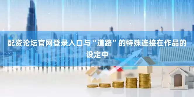 配资论坛官网登录入口与“道路”的特殊连接在作品的设定中