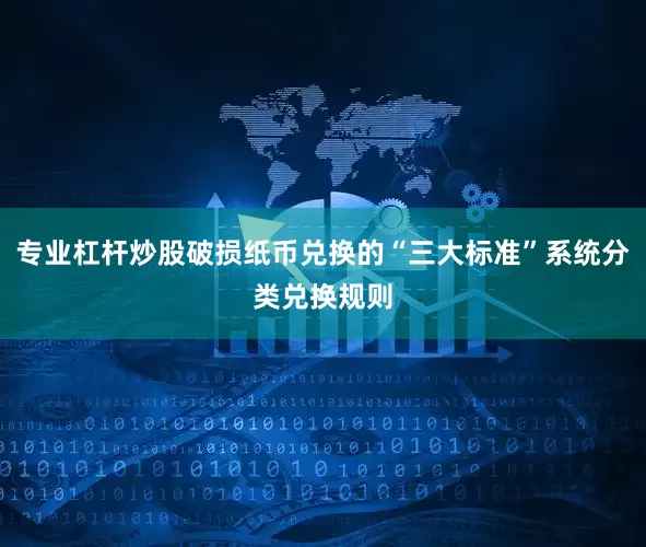专业杠杆炒股破损纸币兑换的“三大标准”系统分类兑换规则