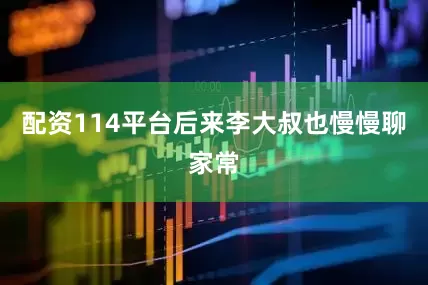 配资114平台后来李大叔也慢慢聊家常