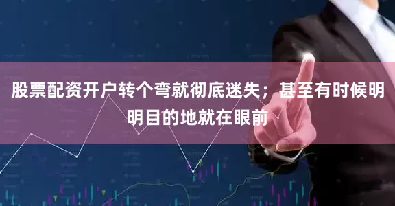 股票配资开户转个弯就彻底迷失；甚至有时候明明目的地就在眼前