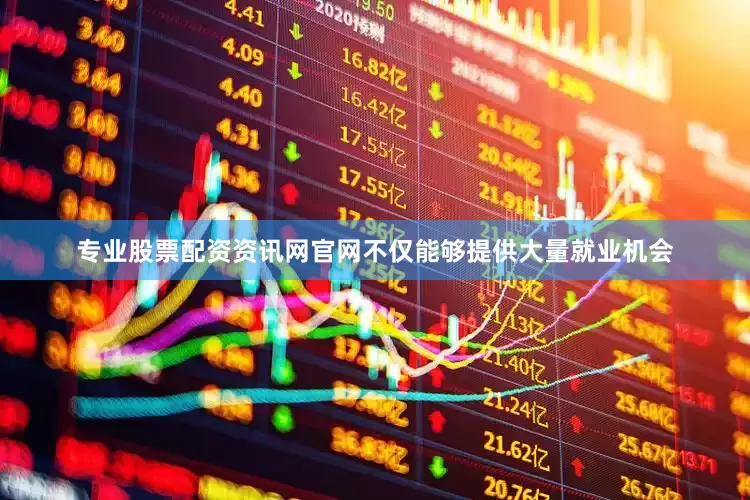 专业股票配资资讯网官网不仅能够提供大量就业机会