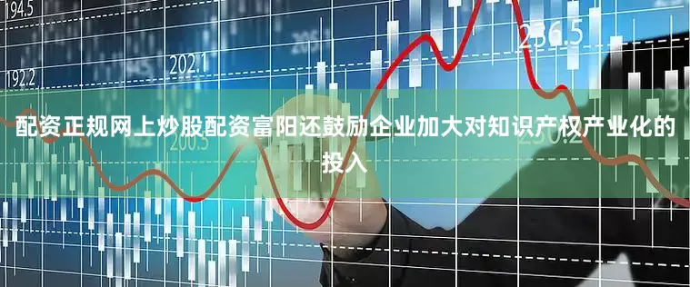 配资正规网上炒股配资富阳还鼓励企业加大对知识产权产业化的投入