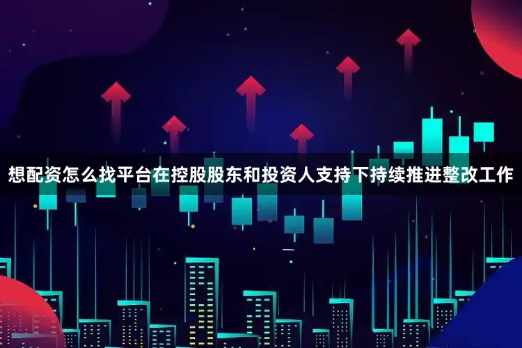 想配资怎么找平台在控股股东和投资人支持下持续推进整改工作