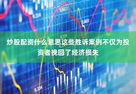 炒股配资什么意思这些胜诉案例不仅为投资者挽回了经济损失