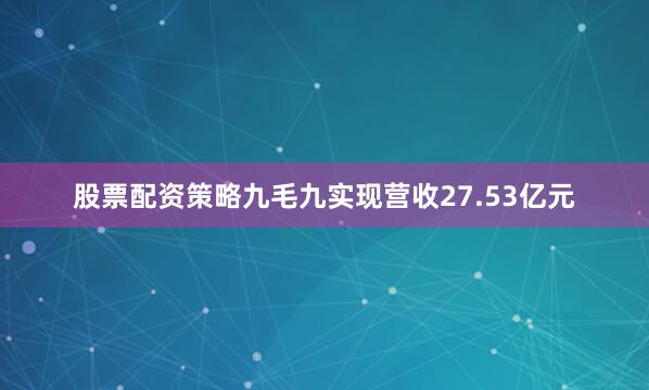 股票配资策略九毛九实现营收27.53亿元
