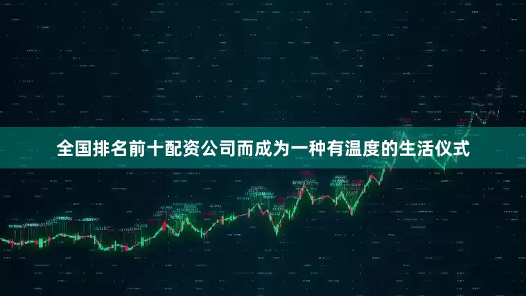 全国排名前十配资公司而成为一种有温度的生活仪式