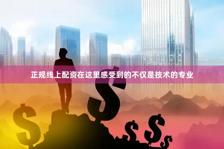 正规线上配资在这里感受到的不仅是技术的专业