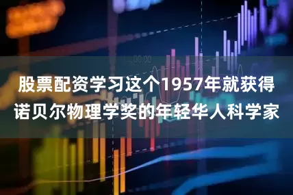 股票配资学习这个1957年就获得诺贝尔物理学奖的年轻华人科学家