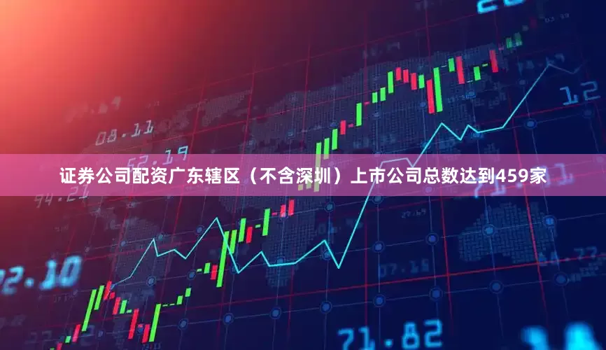 证券公司配资广东辖区（不含深圳）上市公司总数达到459家