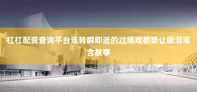 杠杠配资查询平台连转瞬即逝的过场戏都要让眼泪蕴含故事