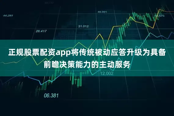 正规股票配资app将传统被动应答升级为具备前瞻决策能力的主动服务