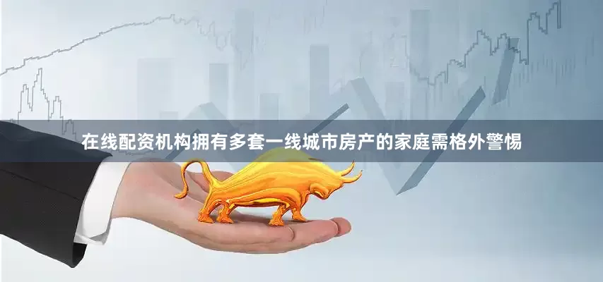 在线配资机构拥有多套一线城市房产的家庭需格外警惕