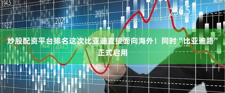 炒股配资平台排名这次比亚迪直接面向海外！同时“比亚迪路”正式启用
