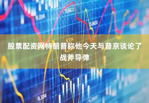 股票配资网　　特朗普称他今天与普京谈论了战斧导弹