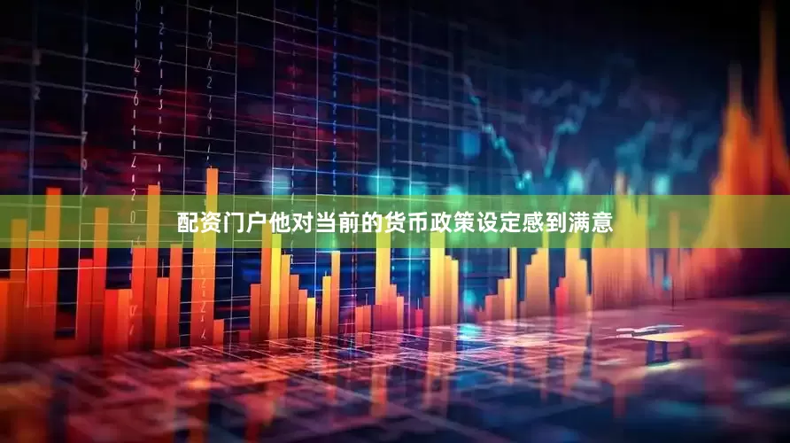 配资门户他对当前的货币政策设定感到满意