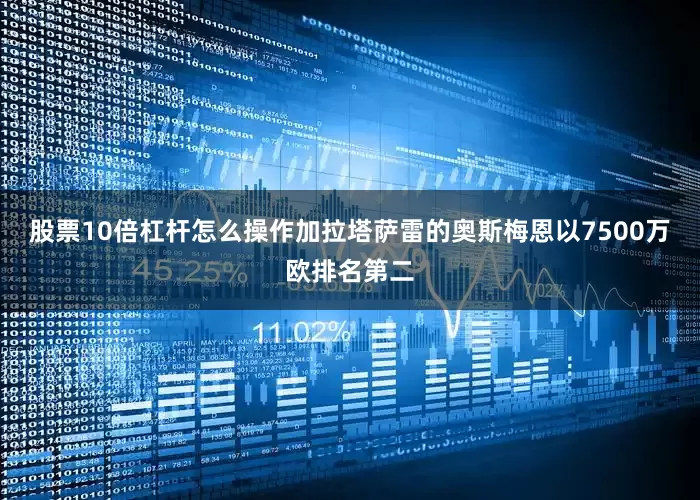 股票10倍杠杆怎么操作加拉塔萨雷的奥斯梅恩以7500万欧排名第二