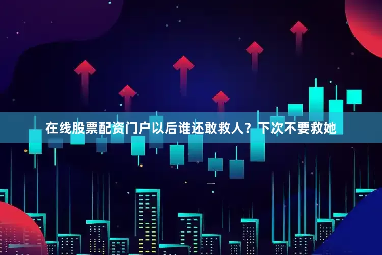 在线股票配资门户以后谁还敢救人？下次不要救她