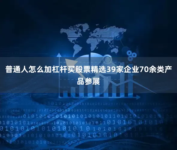 普通人怎么加杠杆买股票精选39家企业70余类产品参展