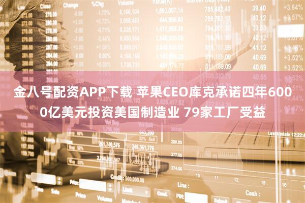 金八号配资APP下载 苹果CEO库克承诺四年6000亿美元投资美国制造业 79家工厂受益