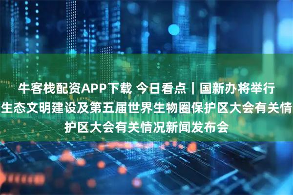 牛客栈配资APP下载 今日看点｜国新办将举行介绍科技支撑生态文明建设及第五届世界生物圈保护区大会有关情况新闻发布会