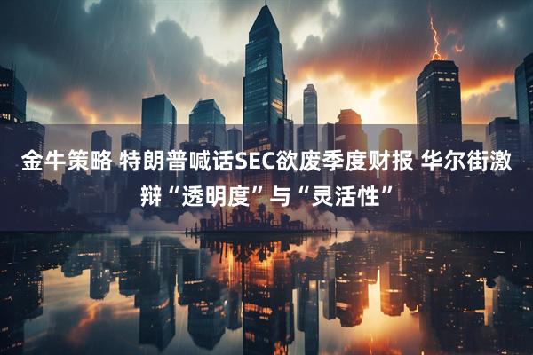 金牛策略 特朗普喊话SEC欲废季度财报 华尔街激辩“透明度”与“灵活性”