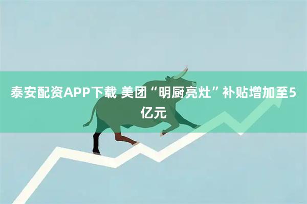 泰安配资APP下载 美团“明厨亮灶”补贴增加至5亿元