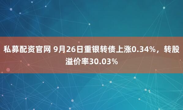 私募配资官网 9月26日重银转债上涨0.34%，转股溢价率30.03%