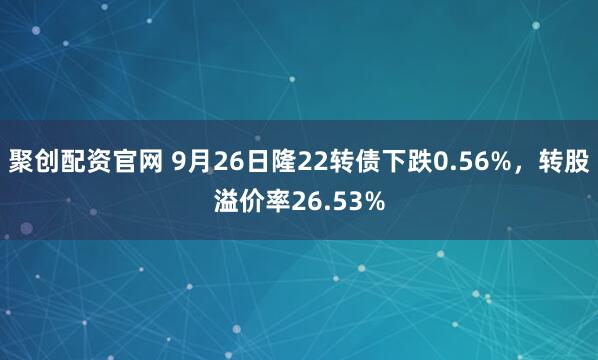 聚创配资官网 9月26日隆22转债下跌0.56%，转股溢价率26.53%