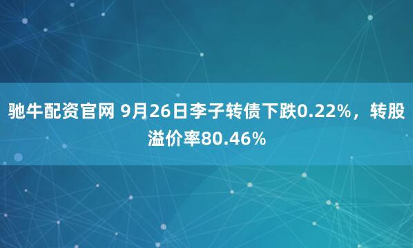 驰牛配资官网 9月26日李子转债下跌0.22%，转股溢价率80.46%