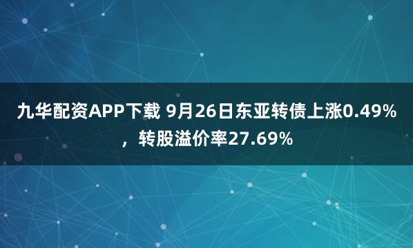九华配资APP下载 9月26日东亚转债上涨0.49%，转股溢价率27.69%