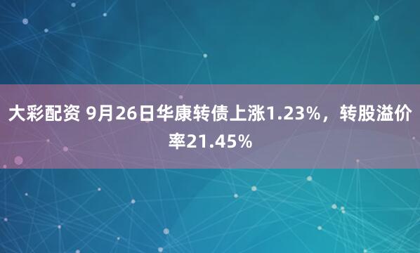 大彩配资 9月26日华康转债上涨1.23%，转股溢价率21.45%