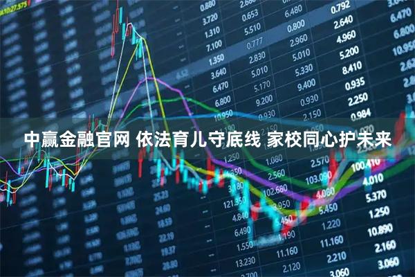 中赢金融官网 依法育儿守底线 家校同心护未来