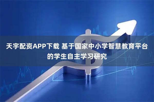 天宇配资APP下载 基于国家中小学智慧教育平台的学生自主学习研究