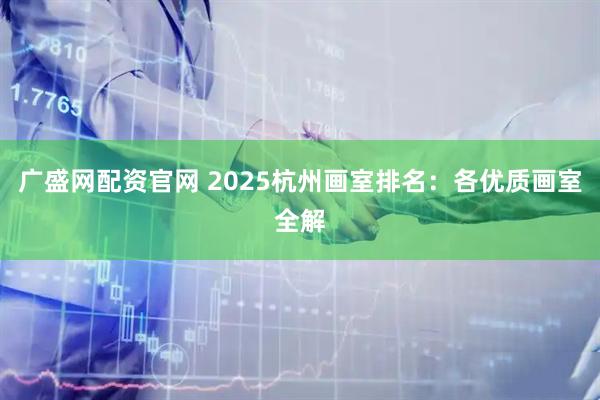 广盛网配资官网 2025杭州画室排名:各优质画室全解