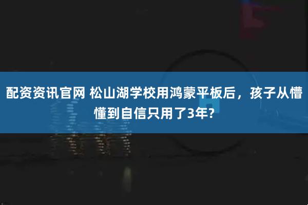 配资资讯官网 松山湖学校用鸿蒙平板后，孩子从懵懂到自信只用了3年?