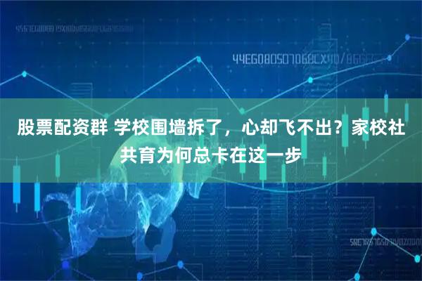 股票配资群 学校围墙拆了，心却飞不出？家校社共育为何总卡在这一步