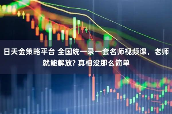 日天金策略平台 全国统一录一套名师视频课,老师就能解放? 真相没那么简单