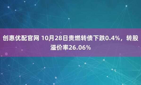 创惠优配官网 10月28日贵燃转债下跌0.4%,转股溢价率26.06%