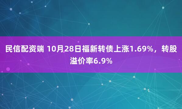民信配资端 10月28日福新转债上涨1.69%,转股溢价率6.9%