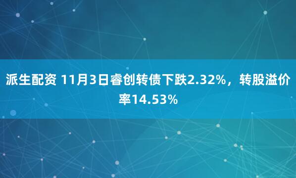 派生配资 11月3日睿创转债下跌2.32%，转股溢价率14.53%